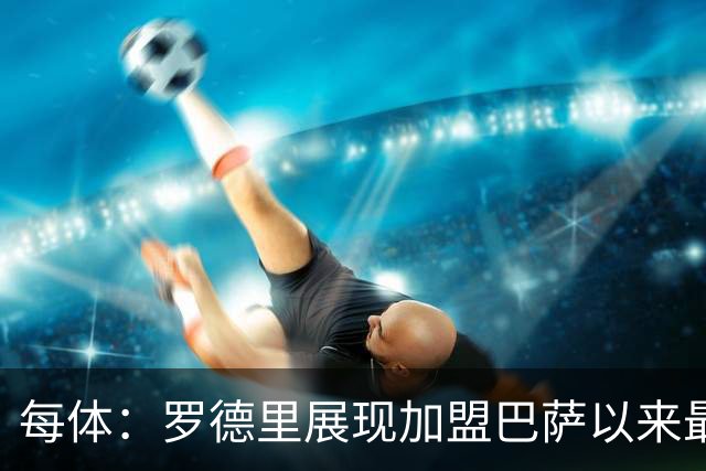 每体：罗德里展现加盟巴萨以来最佳状态，他让一切回归正轨